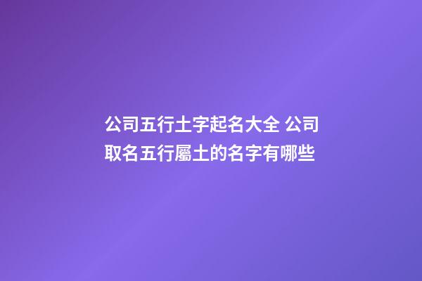 公司五行土字起名大全 公司取名五行屬土的名字有哪些-第1張-公司起名-玄機派